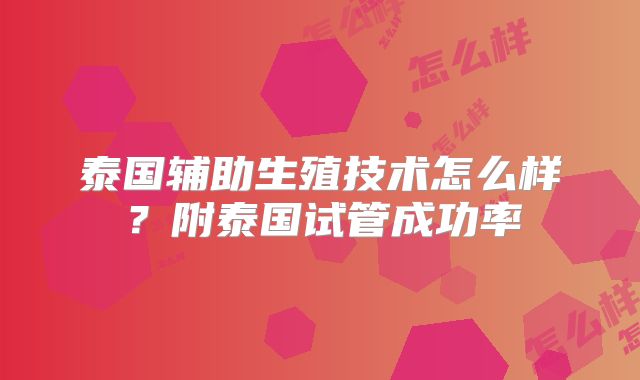 泰国辅助生殖技术怎么样？附泰国试管成功率