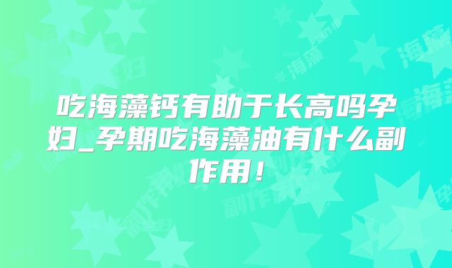 吃海藻钙有助于长高吗孕妇_孕期吃海藻油有什么副作用！