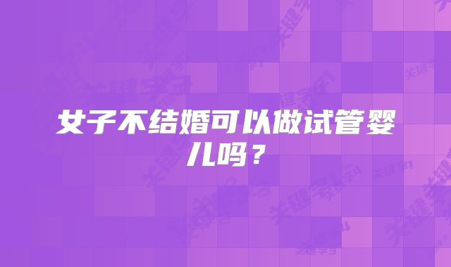 女子不结婚可以做试管婴儿吗？