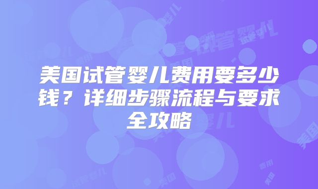 美国试管婴儿费用要多少钱？详细步骤流程与要求全攻略