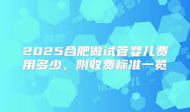 2025合肥做试管婴儿费用多少，附收费标准一览