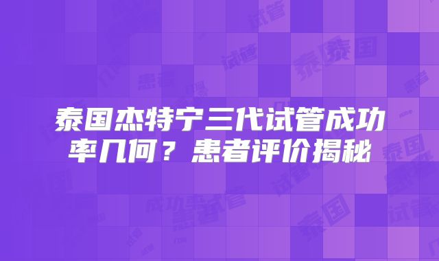 泰国杰特宁三代试管成功率几何？患者评价揭秘