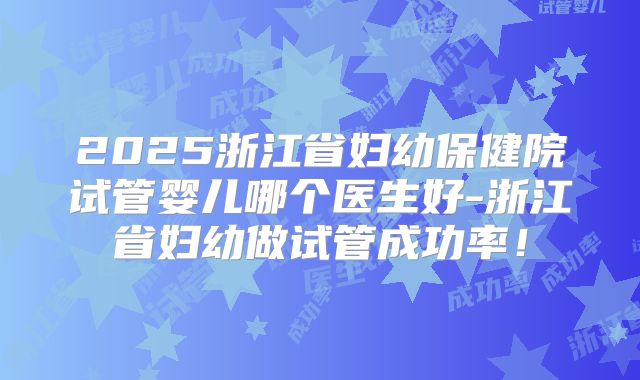 2025浙江省妇幼保健院试管婴儿哪个医生好-浙江省妇幼做试管成功率!