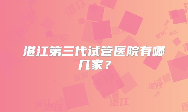 湛江第三代试管医院有哪几家？