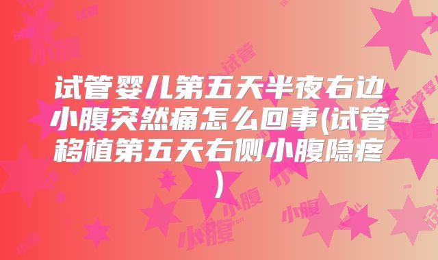 试管婴儿第五天半夜右边小腹突然痛怎么回事(试管移植第五天右侧小腹隐疼)