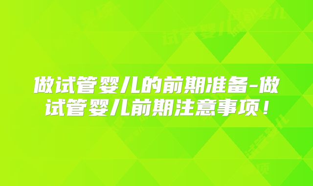 做试管婴儿的前期准备-做试管婴儿前期注意事项！