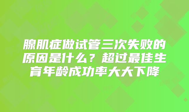 腺肌症做试管三次失败的原因是什么?超过最佳生育年龄成功率大大下降