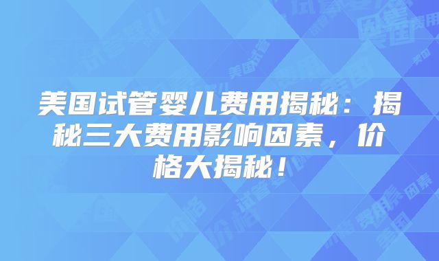 美国试管婴儿费用揭秘：揭秘三大费用影响因素，价格大揭秘！