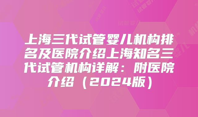 上海三代试管婴儿机构排名及医院介绍上海知名三代试管机构详解:附医院介绍(2024版)