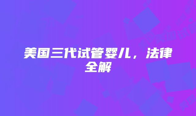 美国三代试管婴儿,法律全解