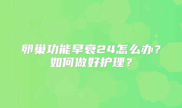 卵巢功能早衰24怎么办?如何做好护理?