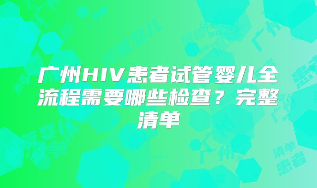 广州HIV患者试管婴儿全流程需要哪些检查？完整清单