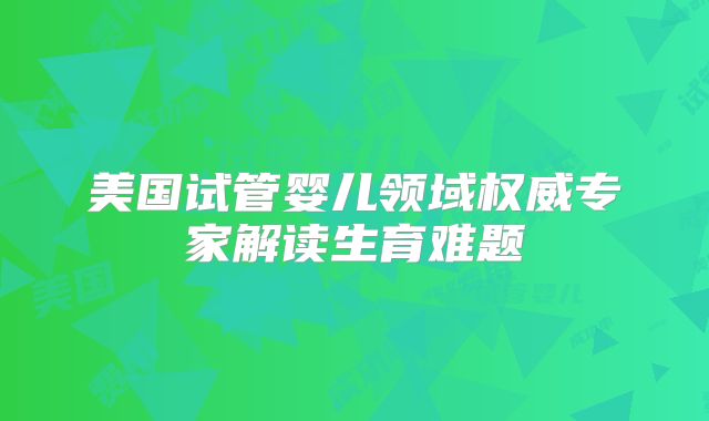 美国试管婴儿领域权威专家解读生育难题
