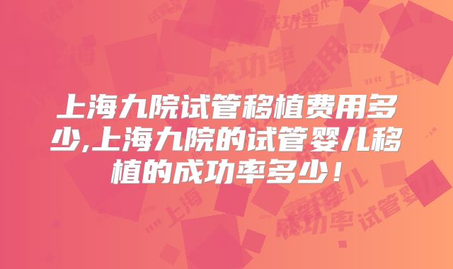 上海九院试管移植费用多少,上海九院的试管婴儿移植的成功率多少！