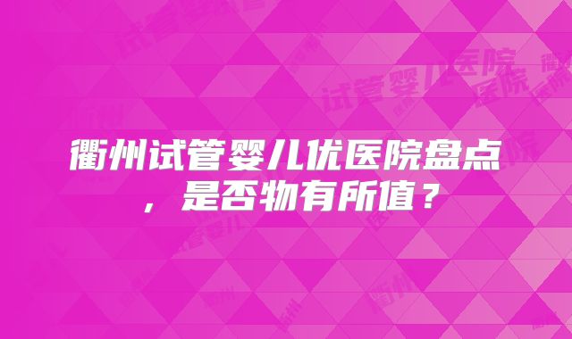 衢州试管婴儿优医院盘点，是否物有所值？