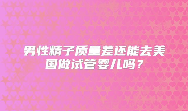 男性精子质量差还能去美国做试管婴儿吗？