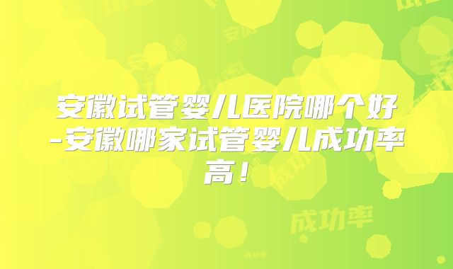 安徽试管婴儿医院哪个好-安徽哪家试管婴儿成功率高！