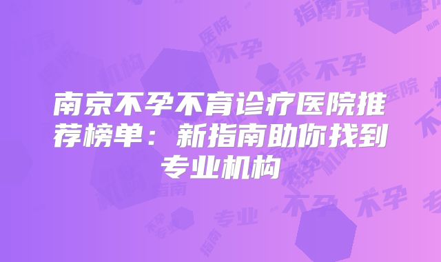 南京不孕不育诊疗医院推荐榜单：新指南助你找到专业机构