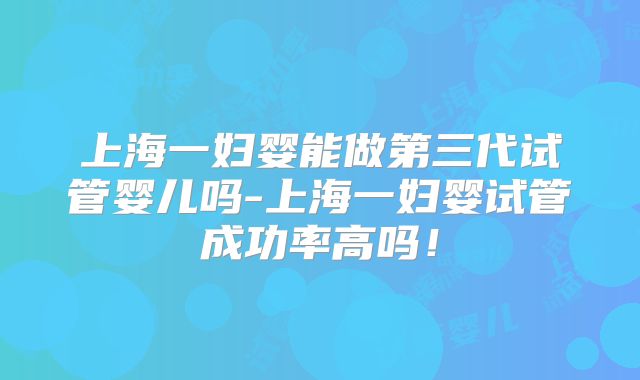 上海一妇婴能做第三代试管婴儿吗-上海一妇婴试管成功率高吗！