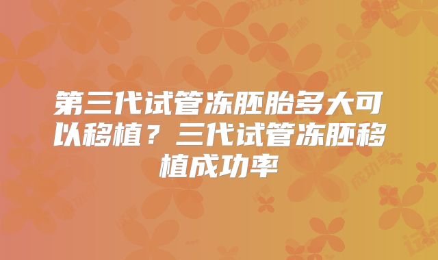 第三代试管冻胚胎多大可以移植？三代试管冻胚移植成功率