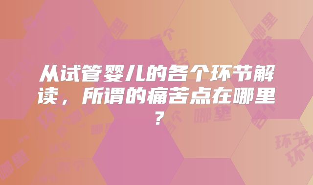 从试管婴儿的各个环节解读，所谓的痛苦点在哪里？