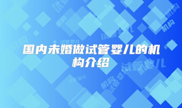 国内未婚做试管婴儿的机构介绍