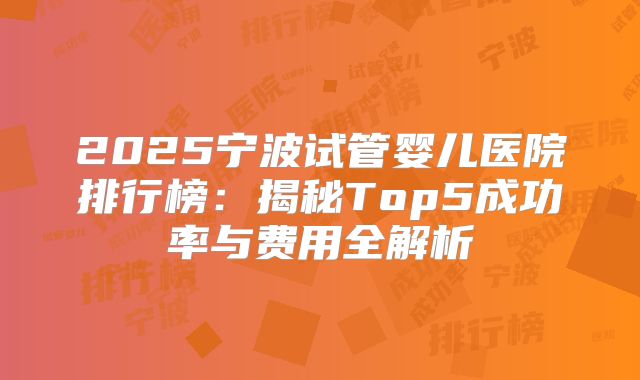 2025宁波试管婴儿医院排行榜：揭秘Top5成功率与费用全解析