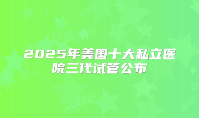 2025年美国十大私立医院三代试管公布