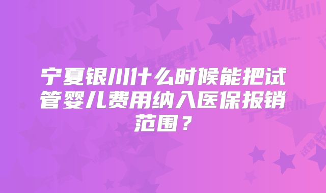 宁夏银川什么时候能把试管婴儿费用纳入医保报销范围?