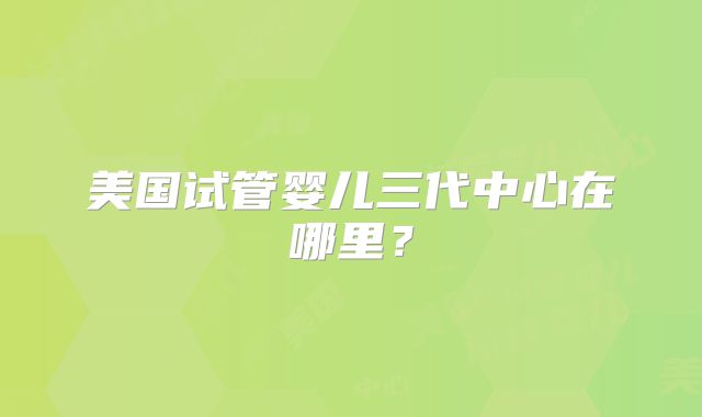 美国试管婴儿三代中心在哪里？