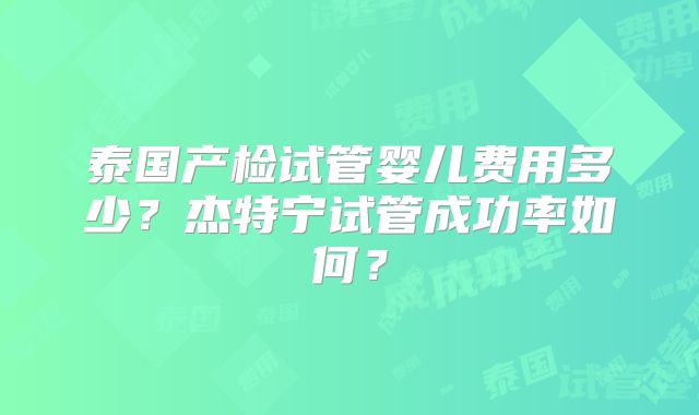 泰国产检试管婴儿费用多少？杰特宁试管成功率如何？