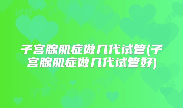 子宫腺肌症做几代试管(子宫腺肌症做几代试管好)