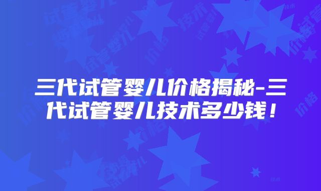 三代试管婴儿价格揭秘-三代试管婴儿技术多少钱！