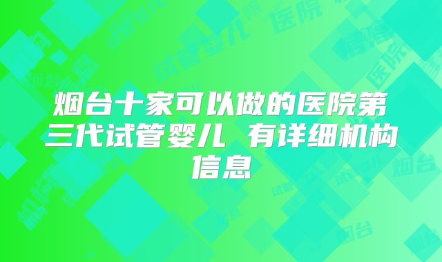 烟台十家可以做的医院第三代试管婴儿 有详细机构信息