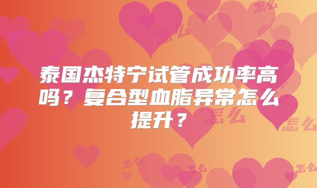 泰国杰特宁试管成功率高吗?复合型血脂异常怎么提升?