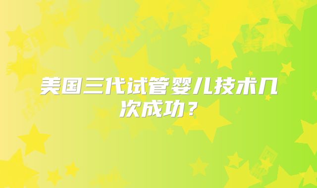 美国三代试管婴儿技术几次成功？