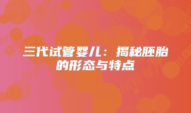 三代试管婴儿：揭秘胚胎的形态与特点