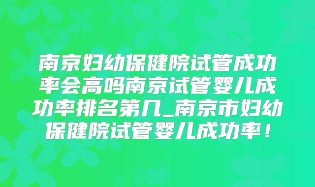 南京妇幼保健院试管成功率会高吗南京试管婴儿成功率排名第几_南京市妇幼保健院试管婴儿成功率！