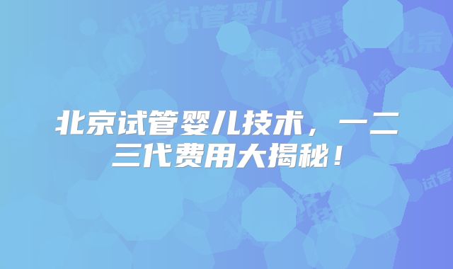 北京试管婴儿技术，一二三代费用大揭秘！
