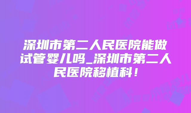 深圳市第二人民医院能做试管婴儿吗_深圳市第二人民医院移植科！