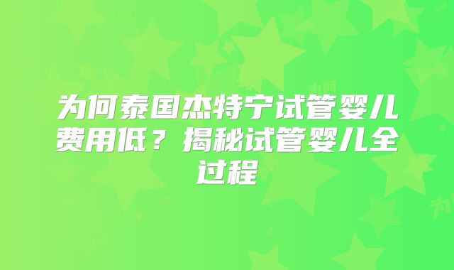为何泰国杰特宁试管婴儿费用低？揭秘试管婴儿全过程