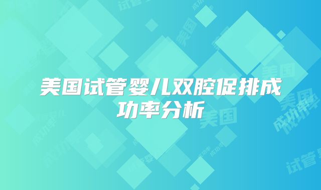 美国试管婴儿双腔促排成功率分析
