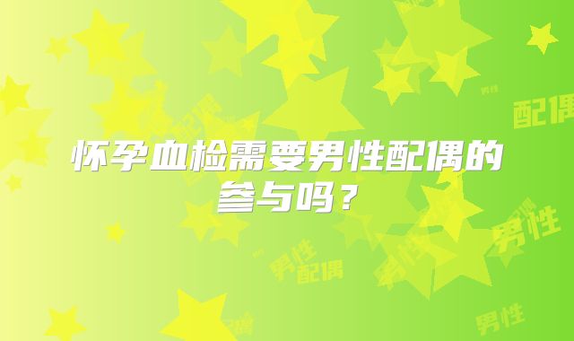 怀孕血检需要男性配偶的参与吗?