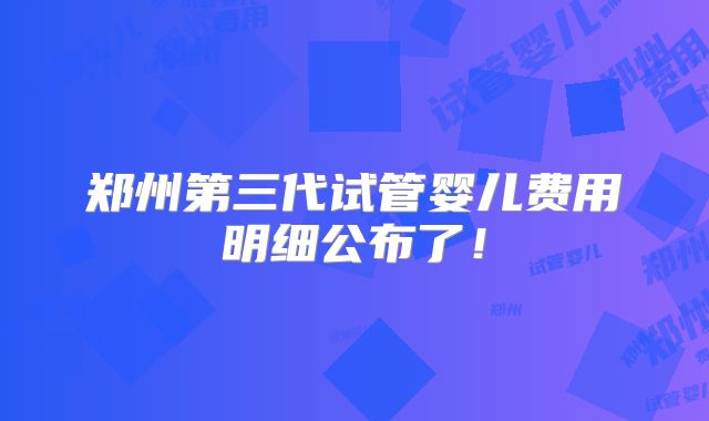 郑州第三代试管婴儿费用明细公布了！