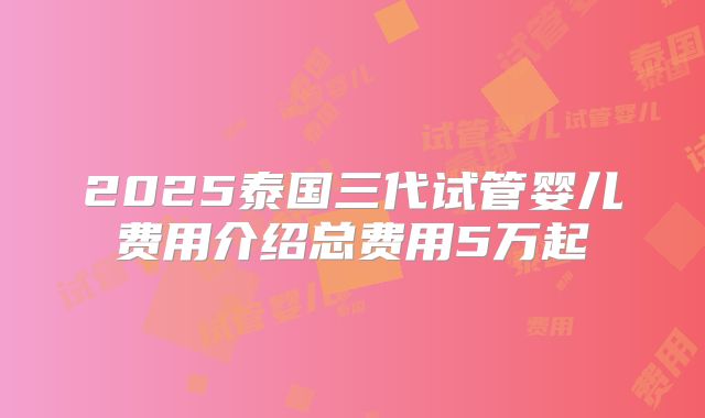 2025泰国三代试管婴儿费用介绍总费用5万起
