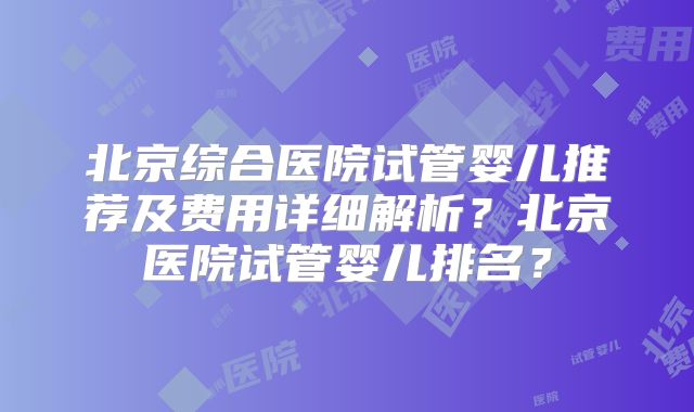 北京综合医院试管婴儿推荐及费用详细解析?北京医院试管婴儿排名?