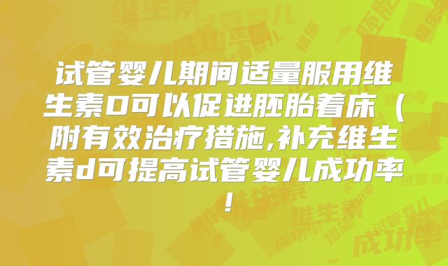 试管婴儿期间适量服用维生素D可以促进胚胎着床(附有效治疗措施,补充维生素d可提高试管婴儿成功率!