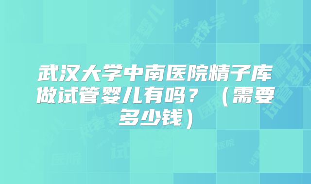 武汉大学中南医院精子库做试管婴儿有吗？（需要多少钱）