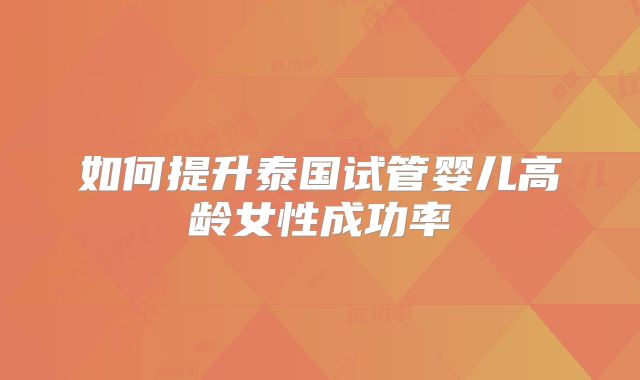 如何提升泰国试管婴儿高龄女性成功率