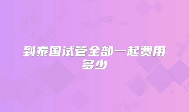 到泰国试管全部一起费用多少